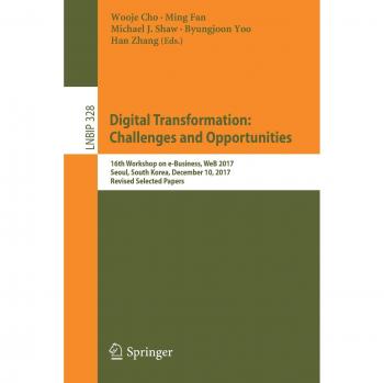 Digital Transformation: Challenges and Opportunities: 16th Workshop on e-Business, WeB 2017, Seoul, South Korea, December 10, 2017, Revised Selected ... Notes in Business Information Processing)