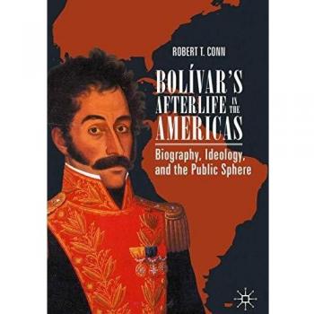Bolívar's Afterlife in the Americas: Biography, Ideology, and the Public Sphere