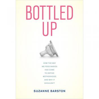 Bottled Up: How the Way We Feed Babies Has Come to Define Motherhood, and Why it Shouldn't