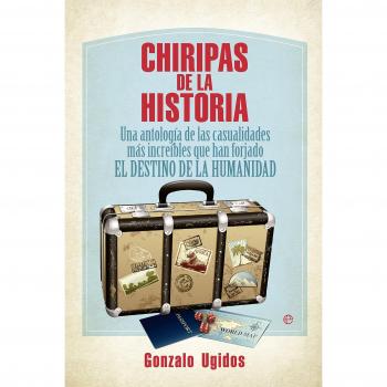 Chiripas De La Historia. Una Antología De Las Casualidades Más Increibles Que Han Forjado El Destino De La Humanidad