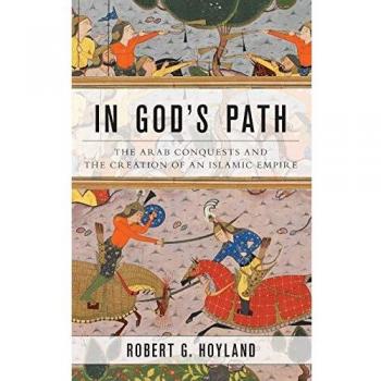 In God's Path: The Arab Conquests and the Creation of an Islamic Empire