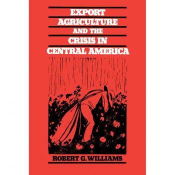 Export Agriculture and the Crisis in Central America: Insights by Robert G. Williams