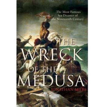 The Wreck of the Medusa: The Most Famous Sea Disaster of the Nineteenth Century