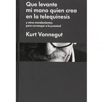 Que Levante Mi Mano Quien Crea En La Telequinesis: y otros mandamientos para corromper a la juventud - Kurt Vonnegut