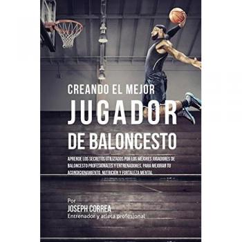 Creando el Mejor Jugador de Baloncesto: Aprende los secretos y trucos utilizados por los mejores Jugador de Baloncestos profesionales y entrenadores, ... y fortaleza Mental sin pastillas ni batidos