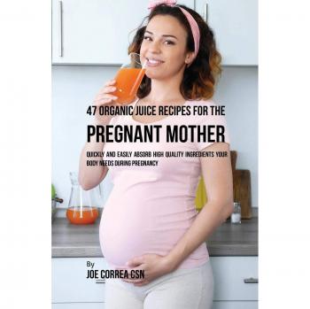 47 Recetas de Jugos Orgánicos para la Madre Embarazada: Absorbe Rápida y Fácilmente Ingredientes de Alta Calidad Durante el Embarazo