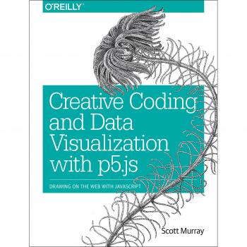 Creative Coding and Data Visualization with P5.JS: Drawing on the Web with JavaScript