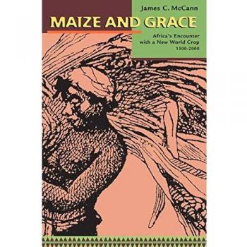 Maize and Grace Africas Encounter with a New World Crop 15002000: Africa's Encounter with a New World Crop, 1500-2000