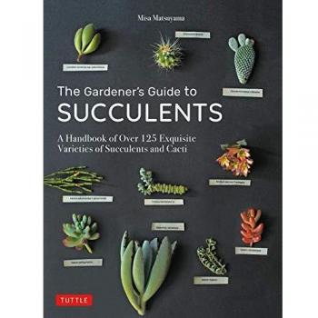 The Gardener's Guide to Succulents: A Handbook of Over 125 Exquisite Varieties of Succulents and Cacti