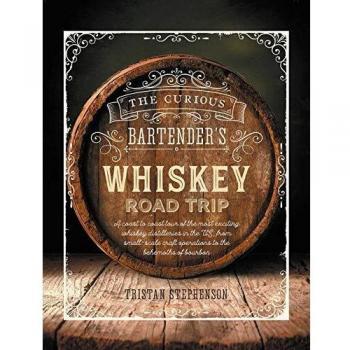 The Curious Bartender's Whiskey Road Trip: A coast to coast tour of the most exciting whiskey distilleries in the US, from small-scale craft operations to the behemoths of bourbon