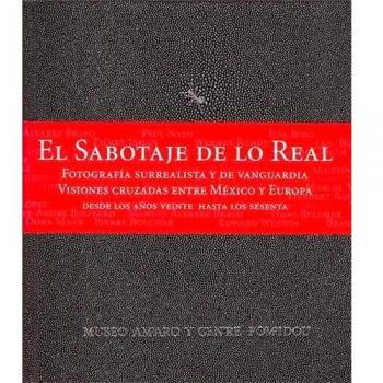 El sabotaje de lo real: Fotografía surrealista y de vanguardia. Visiones cruzadas entre México y Europa. Desde los años veinte hasta los sesenta.