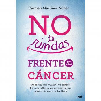No te rindas frente al cáncer: Un testimonio valiente y positivo, lleno de reflexiones y consejos que te servirán en tu lucha diaria