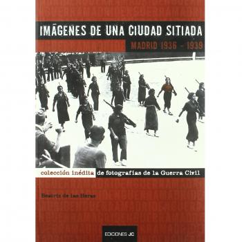 Imágenes de una ciudad sitiada. Madrid 1936-1939: Colección inédita de fotografias de la Guerra Civil