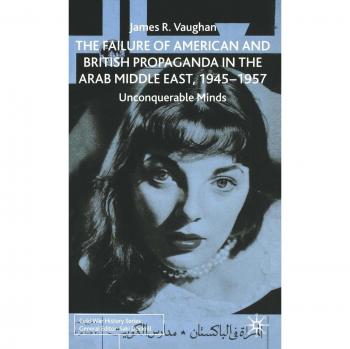 The Failure of American and British Propaganda in the Middle East, 1945-1957: Unconquerable Minds