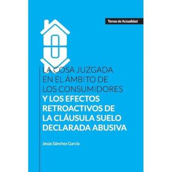LA COSA JUZGADA EN EL ÁMBITO DE LOS CONSUMIDORES: Y LOS EFECTOS DE LA CLÁUSULA SUELO DECLARADA ABUSIVA