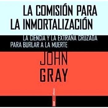 La Comisión Para La Inmortalización: La ciencia y la extraña cruzada para burlar a la muerte - John Gray