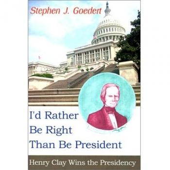 I'd Rather Be Right Than Be President: Henry Clay Wins the Presidency - Paperback Edition by Stephen J. Goedert