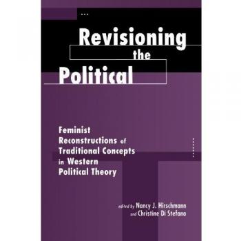 Revisioning The Political: Feminist Reconstructions Of Traditional Concepts In Western Political Theory