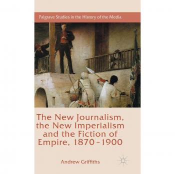 The New Journalism, the New Imperialism and the Fiction of Empire, 1870-1900