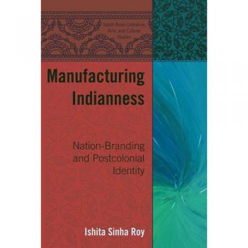 Manufacturing Indianness: Nation-Branding and Postcolonial Identity - South Asian Cultural Studies Edition