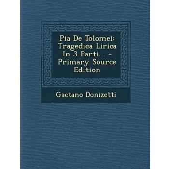 Pia de Tolomei: Tragedica Lirica in 3 Parti... - Primary Source Edition