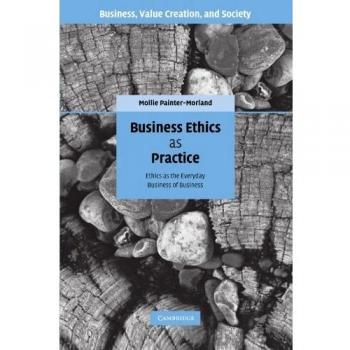 Business Ethics as Practice: Ethics as the Everyday Business of Business