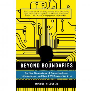 Beyond Boundaries: The New Neuroscience of Connecting Brains with Machines by Miguel Nicolelis