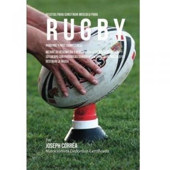 Recetas para Construir Musculo para Rugby, para Pre y Post Competencia: Mejore su desempeno y reduzca las lesiones alimentando su cuerpo con poderosas ... para construir musculo y destruir la grasa