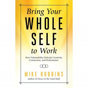 Bring Your Whole Self to Work: How Vulnerability Unlocks Creativity, Connection, and Performance