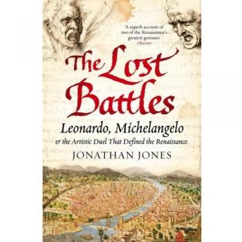 Lost Battles: Leonardo, Michelangelo and the Artistic Duel that Defined the Renaissance