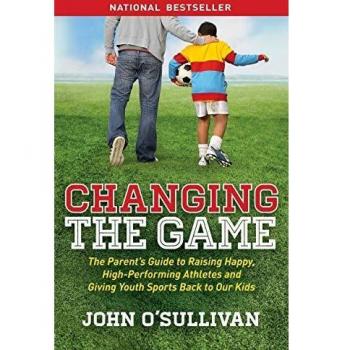 Changing the Game: The Parent's Guide to Raising Happy, High Performing Athletes, and Giving Youth Sports Back to our Kids