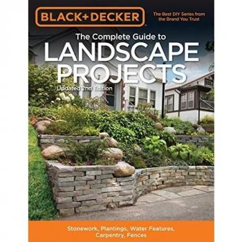 Black + Decker The Complete Guide to Landscape Projects, 2nd Edition: Stonework, Plantings, Water Features, Carpentry, Fences