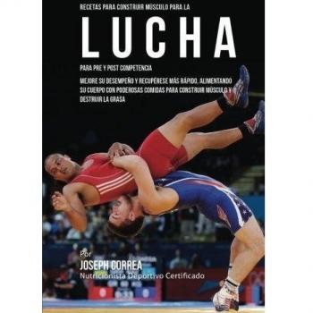 Recetas para Construir Musculo para la Lucha, para Pre y Post Competencia: Mejore su desempeno y recuperese mas rapido, alimentando su cuerpo con ... para construir musculo y destruir la grasa