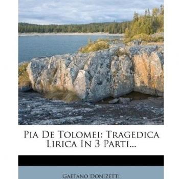 Pia De Tolomei: Tragedica Lirica In 3 Parti...