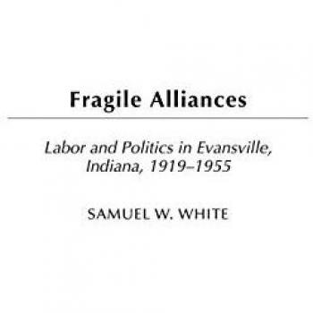 Fragile Alliances: Labor and Politics in Evansville, Indiana, 1919-1955 (Labor Studies Contributions Series)