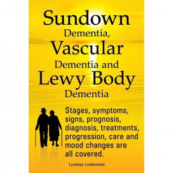 Dementia Care Guide: Understanding Sundowning, Vascular and Lewy Body Dementia - Stages, Symptoms, Diagnosis & Treatments