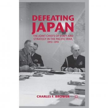 Defeating Japan: The Joint Chiefs of Staff and Strategy in the Pacific War, 1943-1945