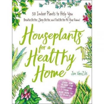Houseplants for a Healthy Home: 50 Indoor Plants to Help You Breathe Better, Sleep Better, and Feel Better All Year Round