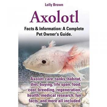 Axolotl: Axolotl care, tanks, habitat, diet, buying, life span, food, cost, breeding, regeneration, health, medical research, fun facts, and more all ... & Information: A Complete Pet Owner's Guide.
