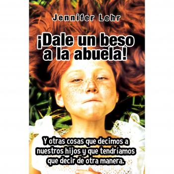 Dale un beso a la abuela!: Y otras cosas que decimos a nuestros hijos y que tendríamos que decir de otra manera.: 9 - Lehr, Jennifer