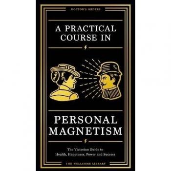 A Practical Course in Personal Magnetism: The Victorian Guide to Health, Happiness, Power and Success: Doctor’s Orders from Wellcome Library