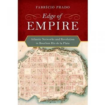 Edge of Empire: Atlantic Networks and Revolution in Bourbon Rio de la Plata: Atlantic Networks and Revolution in Bourbon Río de la Plata