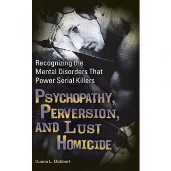 Psychopathy, Perversion, and Lust Homicide: A Comprehensive Analysis by Duane L. Dobbert
