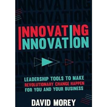 Innovating Innovation: Leadership Tools to Make Revolutionary Change Happen for You and Your Business