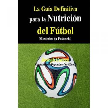 La Guia Definitiva para la Nutricion del Futbol: Maximiza tu Potencial