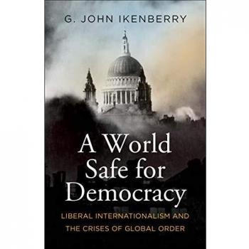 World Safe for Democracy: Liberal Internationalism and Global Order Crises - Yale University Press Edition