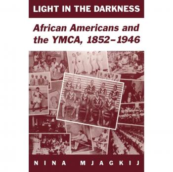 Light in the Darkness: African American History and YMCA Legacy, 1852-1946 by Nina Mjagkij