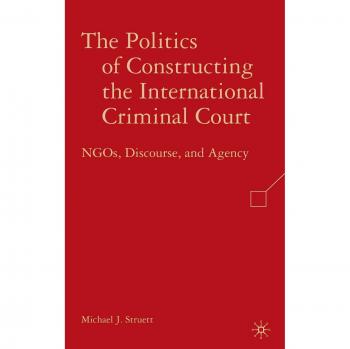 The Politics of Constructing the International Criminal Court: NGOs, Discourse, and Agency: 0