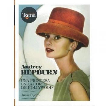 Audrey Hepburn: Una princesa en la corte de Hollywood - Juan Tejero