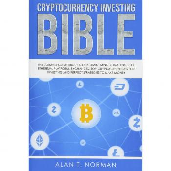 Cryptocurrency Investing Bible: The Ultimate Guide About Blockchain, Mining, Trading, ICO, Ethereum Platform, Exchanges, Top Cryptocurrencies for Investing and Perfect Strategies to Make Money